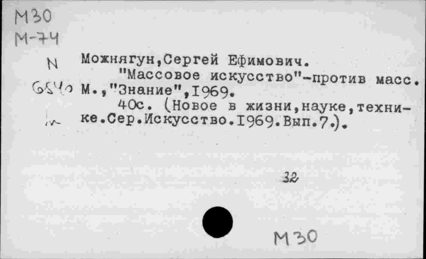 ﻿м^о
Можнягун,Сергей Ефимович.
"Массовое искусство”-против масс. САЧо М./’Знание”,1969.
40с. (Новое в жизни,науке,техни-ке. Сер. Искусство. 1969. Вып. ?.).
12,
изо